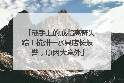 戴手上的戒指离奇失踪！杭州一水果店长报警，原因太意外