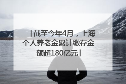 截至今年4月，上海个人养老金累计缴存金额超180亿元