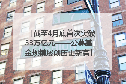 截至4月底首次突破33万亿元——公募基金规模屡创历史新高