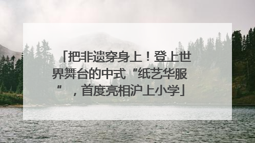 把非遗穿身上！登上世界舞台的中式“纸艺华服”，首度亮相沪上小学