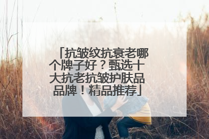 抗皱纹抗衰老哪个牌子好？甄选十大抗老抗皱护肤品品牌！精品推荐