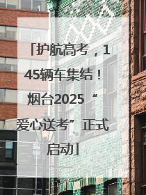 护航高考，145辆车集结！烟台2025“爱心送考”正式启动