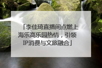 李佳琦直播间点燃上海乐高乐园热情，引领IP消费与文旅融合