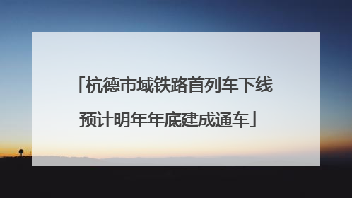 杭德市域铁路首列车下线 预计明年年底建成通车