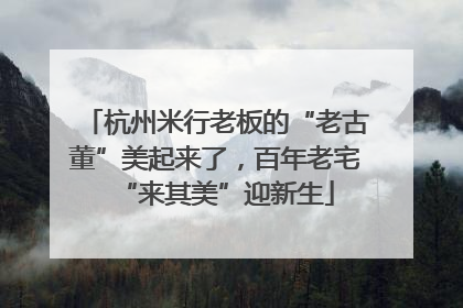 杭州米行老板的“老古董”美起来了，百年老宅“来其美”迎新生