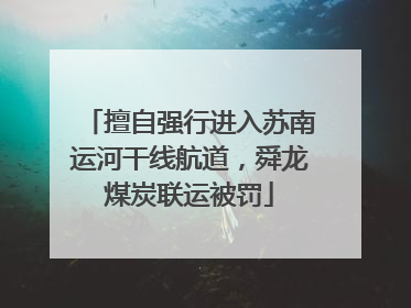 擅自强行进入苏南运河干线航道，舜龙煤炭联运被罚