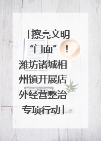 擦亮文明“门面”！潍坊诸城相州镇开展店外经营整治专项行动