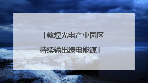 敦煌光电产业园区持续输出绿电能源