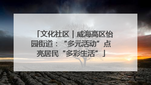 文化社区｜威海高区怡园街道：“多元活动”点亮居民“多彩生活”