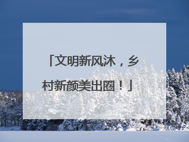 文明新风沐，乡村新颜美出圈！