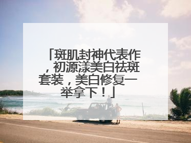 斑肌封神代表作，初源漾美白祛斑套装，美白修复一举拿下！
