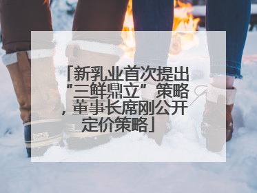 新乳业首次提出“三鲜鼎立”策略，董事长席刚公开定价策略