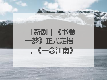 新剧｜《书卷一梦》正式定档，《一念江南》官宣阵容
