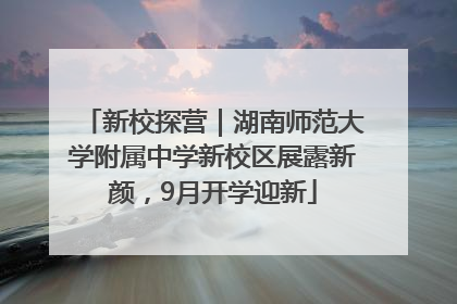 新校探营｜湖南师范大学附属中学新校区展露新颜，9月开学迎新