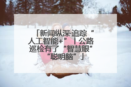 新闻纵深·追踪“人工智能+”丨公路巡检有了“智慧眼”“聪明脑”