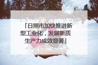 日照市加快推进新型工业化，发展新质生产力成效显著