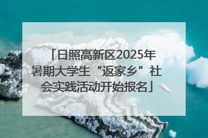 日照高新区2025年暑期大学生“返家乡”社会实践活动开始报名