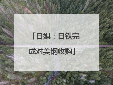日媒：日铁完成对美钢收购