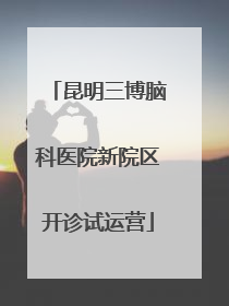 昆明三博脑科医院新院区开诊试运营