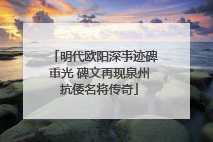 明代欧阳深事迹碑重光 碑文再现泉州抗倭名将传奇