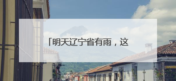 明天辽宁省有雨，这些地区中雨大雨暴雨