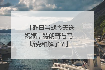 昨日骂战今天送祝福，特朗普与马斯克和解了？