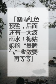 暴雨红色预警，后面还有一大波雨水！梅姑娘的“暴脾气”收敛要再等等