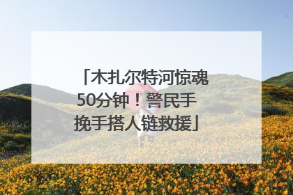 木扎尔特河惊魂50分钟！警民手挽手搭人链救援