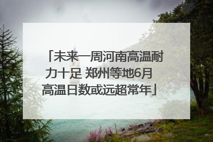 未来一周河南高温耐力十足 郑州等地6月高温日数或远超常年