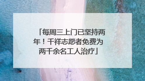 每周三上门已坚持两年！千祥志愿者免费为两千余名工人治疗