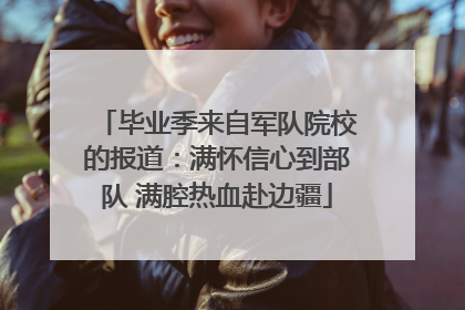 毕业季来自军队院校的报道：满怀信心到部队 满腔热血赴边疆