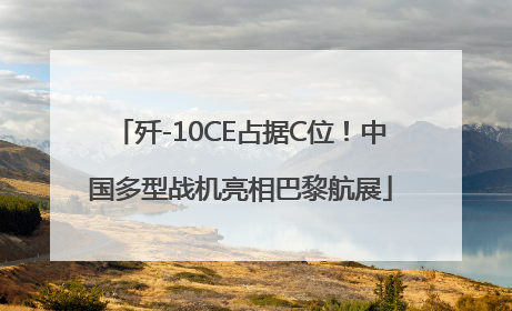 歼-10CE占据C位！中国多型战机亮相巴黎航展