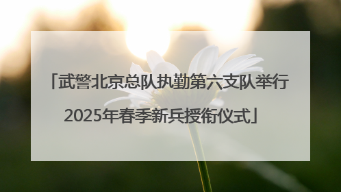 武警北京总队执勤第六支队举行2025年春季新兵授衔仪式