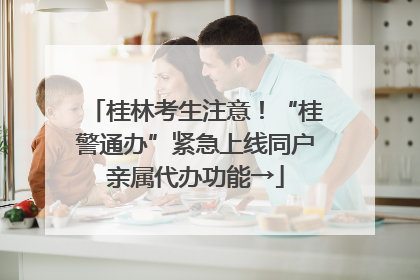 桂林考生注意！“桂警通办”紧急上线同户亲属代办功能→