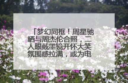 梦幻同框！周星驰晒与周杰伦合照，二人眼戴墨镜开怀大笑氛围感拉满，或为电影《女足》合作
