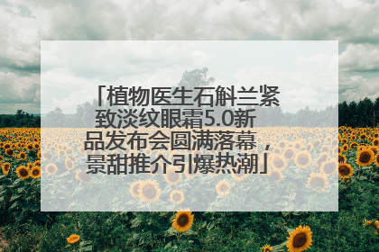植物医生石斛兰紧致淡纹眼霜5.0新品发布会圆满落幕，景甜推介引爆热潮