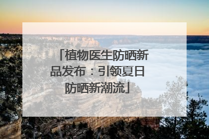 植物医生防晒新品发布：引领夏日防晒新潮流