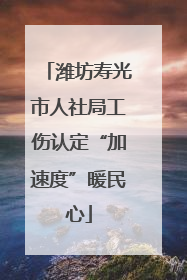 潍坊寿光市人社局工伤认定“加速度”暖民心