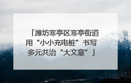 潍坊寒亭区寒亭街道用“小小充电桩”书写多元共治“大文章”
