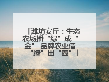 潍坊安丘：生态农场播“绿”成“金” 品牌农业借“绿”出“圈”