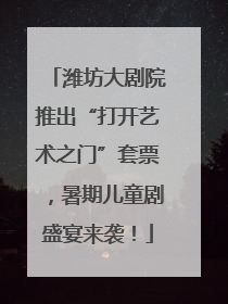 潍坊大剧院推出“打开艺术之门”套票，暑期儿童剧盛宴来袭！