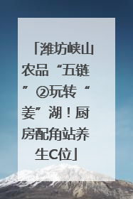 潍坊峡山农品“五链”②玩转“姜”湖！厨房配角站养生C位