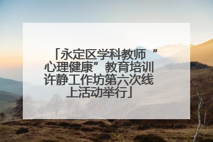 永定区学科教师“心理健康”教育培训许静工作坊第六次线上活动举行