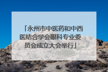 永州市中医药和中西医结合学会眼科专业委员会成立大会举行
