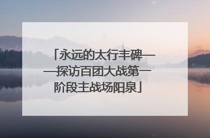 永远的太行丰碑——探访百团大战第一阶段主战场阳泉