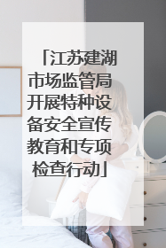 江苏建湖市场监管局开展特种设备安全宣传教育和专项检查行动