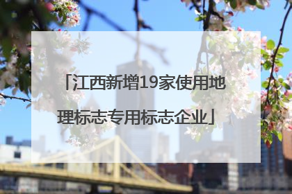 江西新增19家使用地理标志专用标志企业