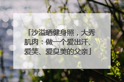 沙溢晒健身照，大秀肌肉：做一个爱出汗、爱笑、爱臭美的父亲