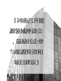 河南召开能源领域座谈会，鼓励民企参与能源投资和项目建设