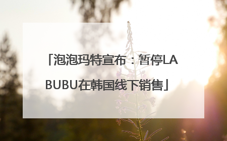 泡泡玛特宣布：暂停LABUBU在韩国线下销售